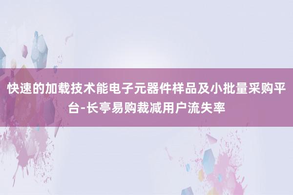 快速的加载技术能电子元器件样品及小批量采购平台-长亭易购裁减用户流失率